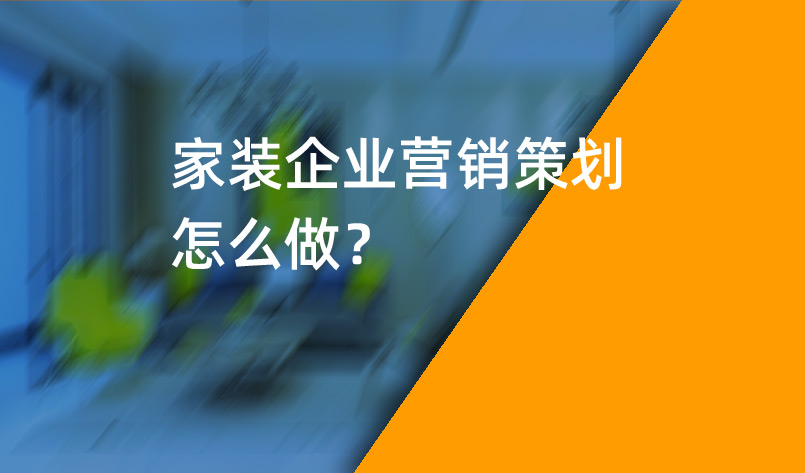 家裝企業(yè)營(yíng)銷策劃怎么做？_家裝企業(yè)營(yíng)銷策劃_家裝企業(yè)營(yíng)銷公司