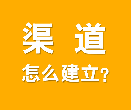 如何有效建立渠道，什么是渠道建設(shè)?