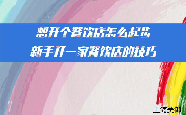 想開(kāi)個(gè)餐飲店怎么起步-新手開(kāi)一家餐飲店的技巧