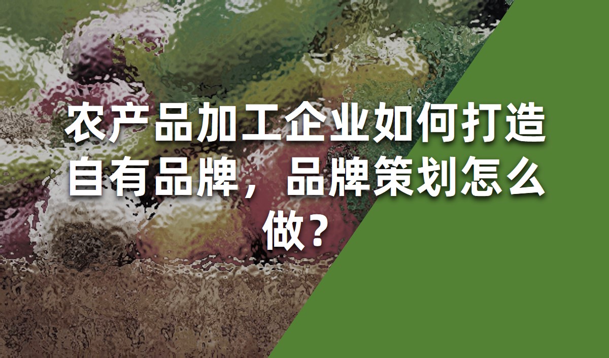 農(nóng)產(chǎn)品加工企業(yè)如何打造自有品牌，品牌策劃怎么做？